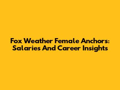 Fox Weather Female Anchors: Salaries And Career Insights