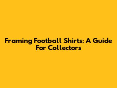Framing Football Shirts: A Guide For Collectors