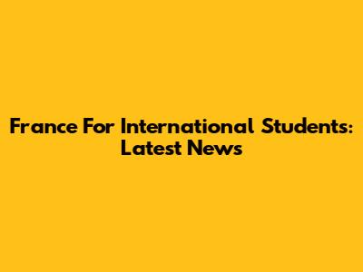 France For International Students: Latest News