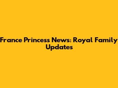 France Princess News: Royal Family Updates