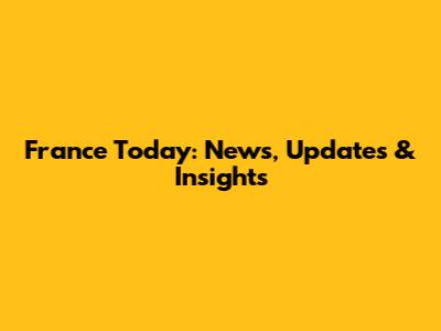 France Today: News, Updates & Insights