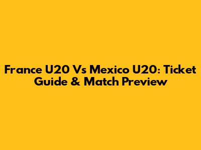 France U20 Vs Mexico U20: Ticket Guide & Match Preview