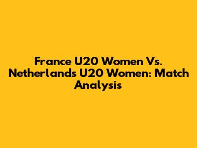 France U20 Women Vs. Netherlands U20 Women: Match Analysis