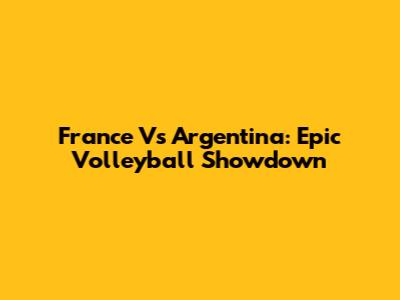 France Vs Argentina: Epic Volleyball Showdown