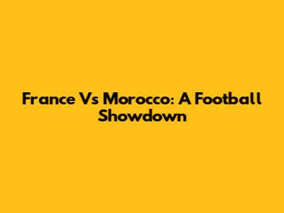 France Vs Morocco: A Football Showdown