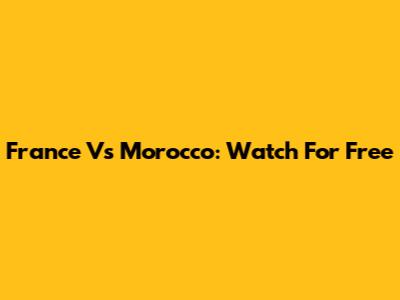 France Vs Morocco: Watch For Free