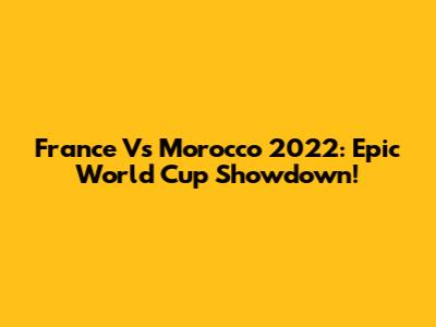 France Vs Morocco 2022: Epic World Cup Showdown!