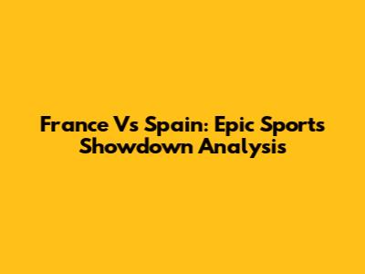 France Vs Spain: Epic Sports Showdown Analysis
