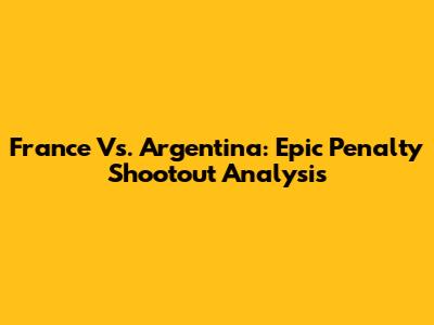 France Vs. Argentina: Epic Penalty Shootout Analysis