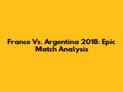 France Vs. Argentina 2018: Epic Match Analysis