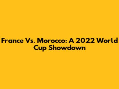 France Vs. Morocco: A 2022 World Cup Showdown