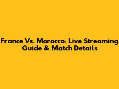 France Vs. Morocco: Live Streaming Guide & Match Details