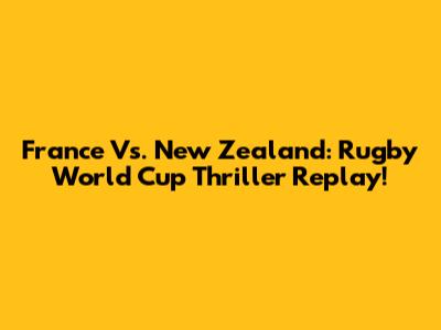 France Vs. New Zealand: Rugby World Cup Thriller Replay!