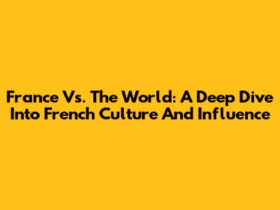 France Vs. The World: A Deep Dive Into French Culture And Influence