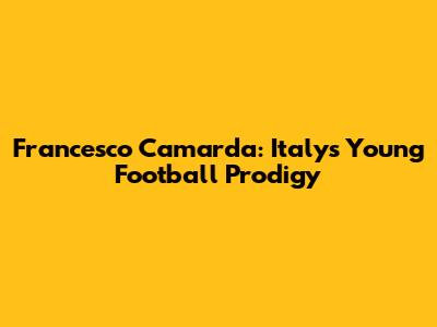 Francesco Camarda: Italy's Young Football Prodigy