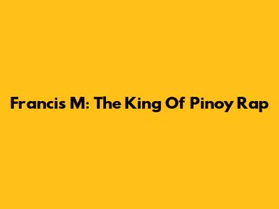 Francis M: The King Of Pinoy Rap