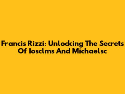 Francis Rizzi: Unlocking The Secrets Of Iosclms And Michaelsc