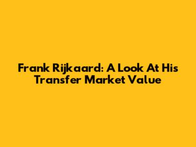Frank Rijkaard: A Look At His Transfer Market Value
