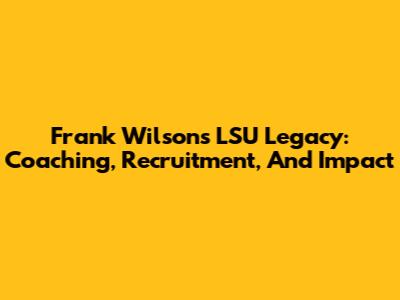 Frank Wilson's LSU Legacy: Coaching, Recruitment, And Impact