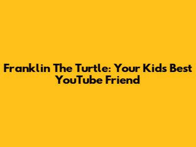Franklin The Turtle: Your Kid's Best YouTube Friend
