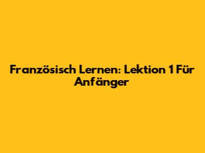 Französisch Lernen: Lektion 1 Für Anfänger