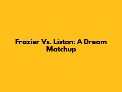 Frazier Vs. Liston: A Dream Matchup