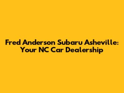 Fred Anderson Subaru Asheville: Your NC Car Dealership