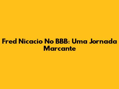 Fred Nicacio No BBB: Uma Jornada Marcante