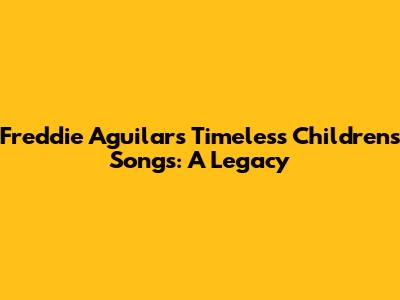 Freddie Aguilar's Timeless Children's Songs: A Legacy