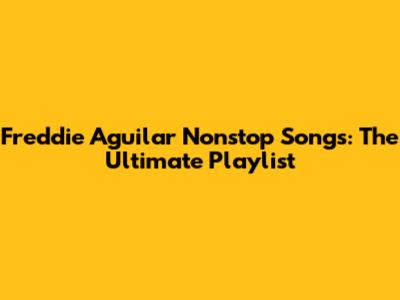 Freddie Aguilar Nonstop Songs: The Ultimate Playlist