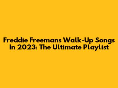 Freddie Freeman's Walk-Up Songs In 2023: The Ultimate Playlist