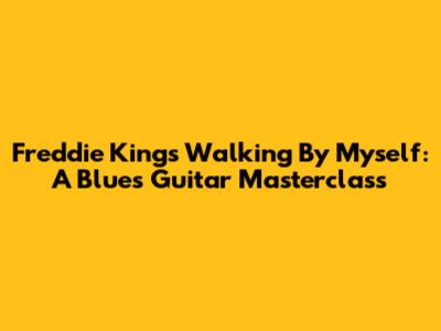 Freddie King's 'Walking By Myself': A Blues Guitar Masterclass