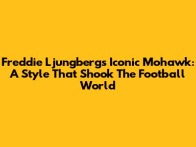 Freddie Ljungberg's Iconic Mohawk: A Style That Shook The Football World