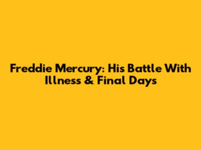 Freddie Mercury: His Battle With Illness & Final Days