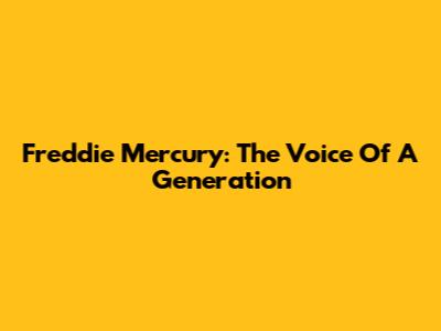 Freddie Mercury: The Voice Of A Generation