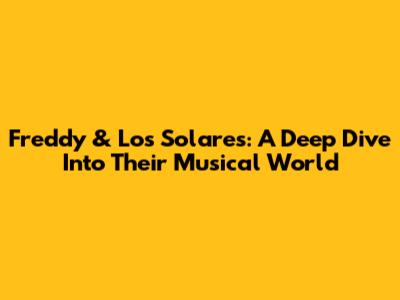 Freddy & Los Solares: A Deep Dive Into Their Musical World