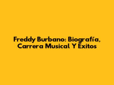 Freddy Burbano: Biografía, Carrera Musical Y Éxitos