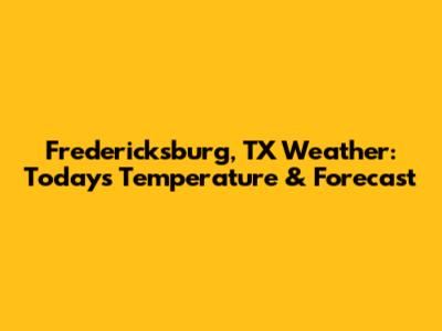 Fredericksburg, TX Weather: Today's Temperature & Forecast