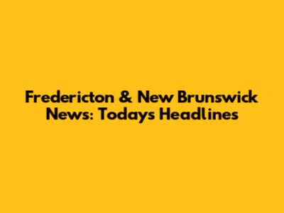 Fredericton & New Brunswick News: Today's Headlines