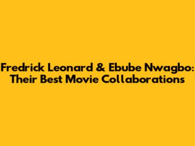 Fredrick Leonard & Ebube Nwagbo: Their Best Movie Collaborations