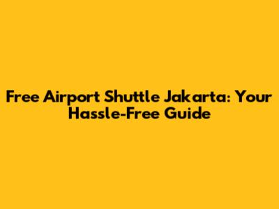 Free Airport Shuttle Jakarta: Your Hassle-Free Guide