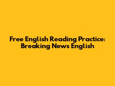 Free English Reading Practice: Breaking News English