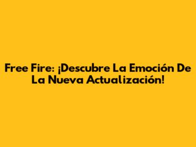 Free Fire: ¡Descubre La Emoción De La Nueva Actualización!