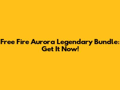 Free Fire Aurora Legendary Bundle: Get It Now!