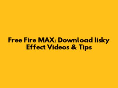 Free Fire MAX: Download Iisky Effect Videos & Tips