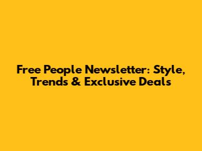 Free People Newsletter: Style, Trends & Exclusive Deals