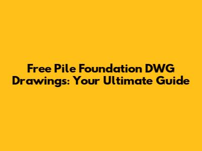 Free Pile Foundation DWG Drawings: Your Ultimate Guide