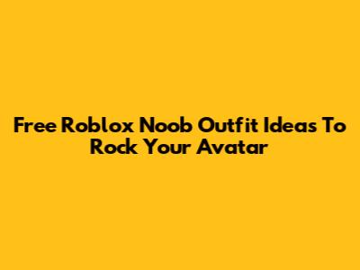 Free Roblox Noob Outfit Ideas To Rock Your Avatar