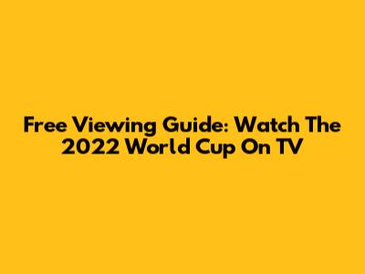 Free Viewing Guide: Watch The 2022 World Cup On TV