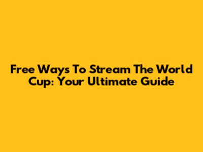 Free Ways To Stream The World Cup: Your Ultimate Guide